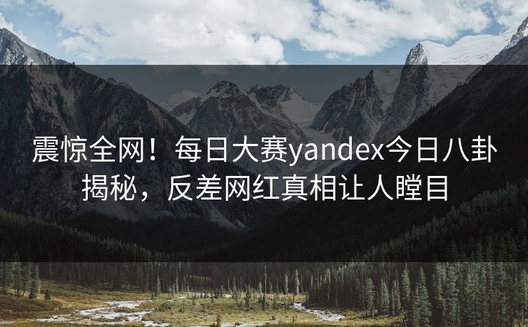 震惊全网!每日大赛yandex今日八卦揭秘,反差网红真相让人瞠目 震惊全网!每日大赛yandex今日八卦揭秘,反差网红真相让人瞠目