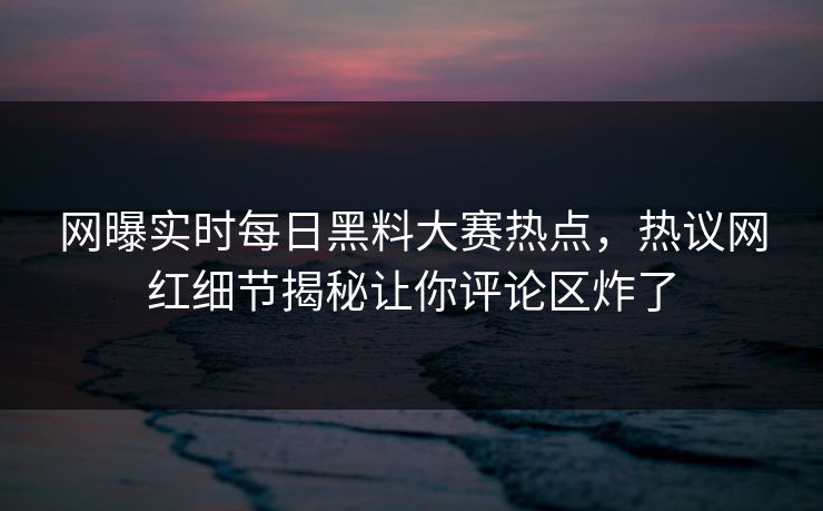 网曝实时每日黑料大赛热点，热议网红细节揭秘让你评论区炸了