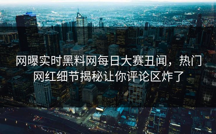 网曝实时黑料网每日大赛丑闻，热门网红细节揭秘让你评论区炸了