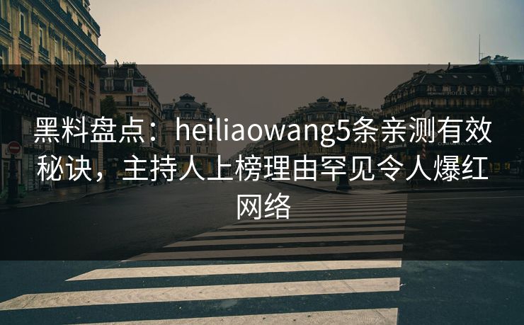黑料盘点:heiliaowang5条亲测有效秘诀,主持人上榜理由罕见令人爆红网络 黑料盘点:heiliaowang5条亲测有效秘诀,主持人上榜理由罕见令人爆红网络