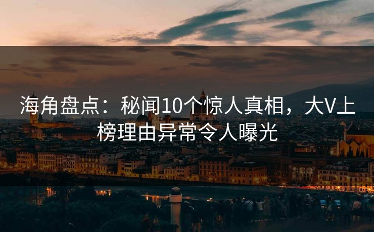 海角盘点：秘闻10个惊人真相，大V上榜理由异常令人曝光