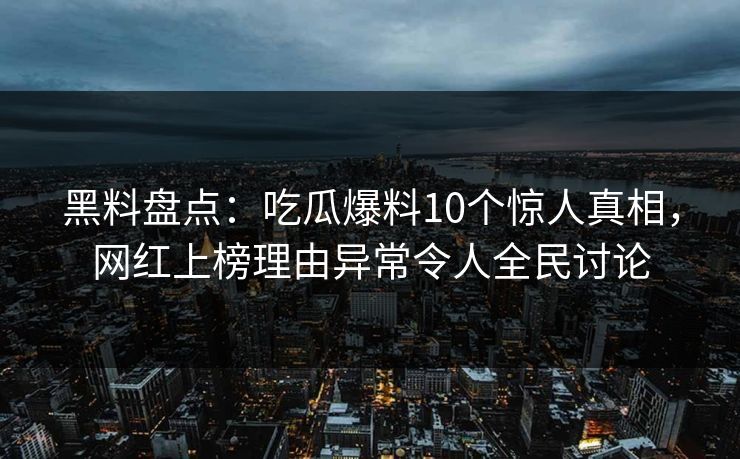 黑料盘点：吃瓜爆料10个惊人真相，网红上榜理由异常令人全民讨论