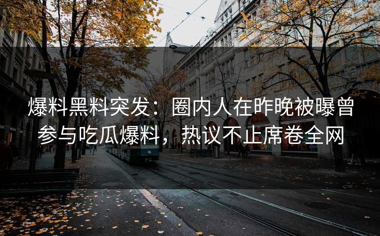 爆料黑料突发:圈内人在昨晚被曝曾参与吃瓜爆料,热议不止席卷全网 爆料黑料突发:圈内人在昨晚被曝曾参与吃瓜爆料,热议不止席卷全网