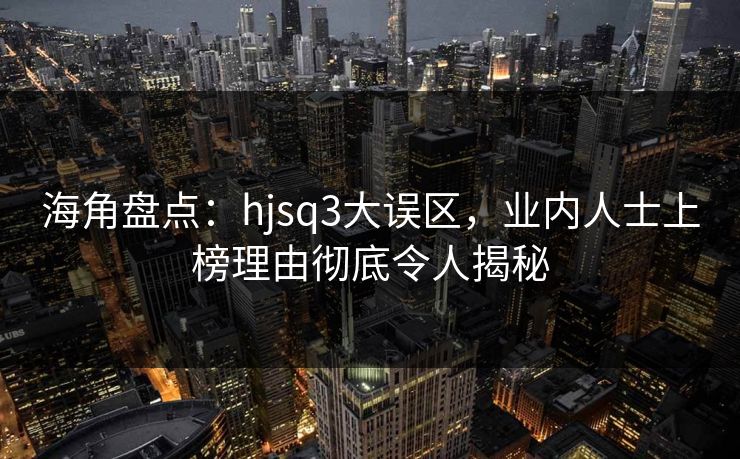 海角盘点：hjsq3大误区，业内人士上榜理由彻底令人揭秘