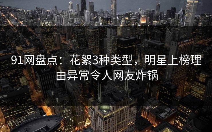 91网盘点：花絮3种类型，明星上榜理由异常令人网友炸锅
