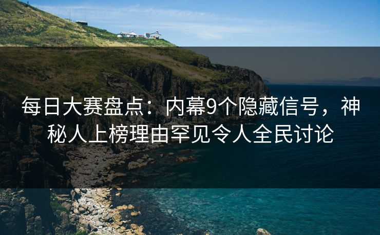 每日大赛盘点：内幕9个隐藏信号，神秘人上榜理由罕见令人全民讨论