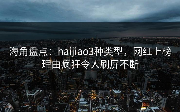 海角盘点：haijiao3种类型，网红上榜理由疯狂令人刷屏不断