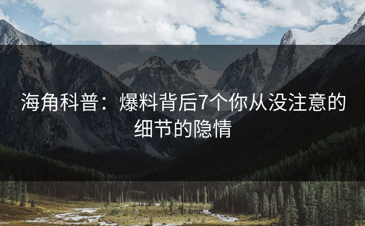 海角科普:爆料背后7个你从没注意的细节的隐情 海角科普:爆料背后7个你从没注意的细节的隐情