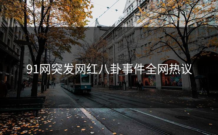 91网突发网红八卦事件全网热议