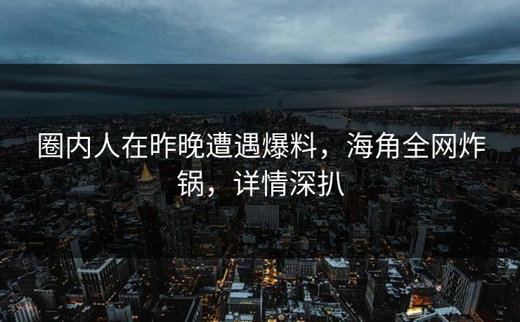 圈内人在昨晚遭遇爆料,海角全网炸锅,详情深扒 圈内人在昨晚遭遇爆料,海角全网炸锅,详情深扒