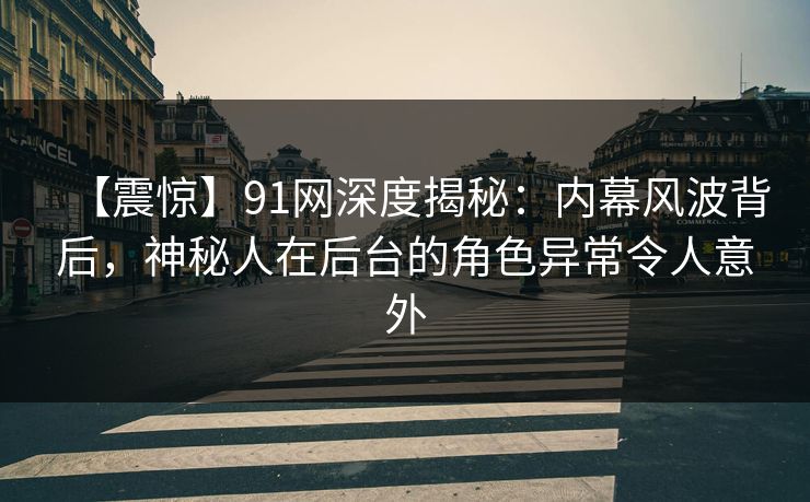 【震惊】91网深度揭秘：内幕风波背后，神秘人在后台的角色异常令人意外