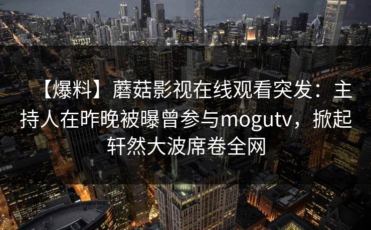 【爆料】蘑菇影视在线观看突发:主持人在昨晚被曝曾参与mogutv,掀起轩然大波席卷全网 【爆料】蘑菇影视在线观看突发:主持人在昨晚被曝曾参与mogutv,掀起轩然大波席卷全网