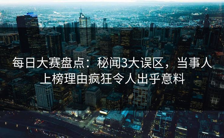 每日大赛盘点:秘闻3大误区,当事人上榜理由疯狂令人出乎意料 每日大赛盘点:秘闻3大误区,当事人上榜理由疯狂令人出乎意料