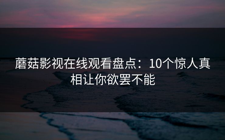 蘑菇影视在线观看盘点:10个惊人真相让你欲罢不能 蘑菇影视在线观看盘点:10个惊人真相让你欲罢不能