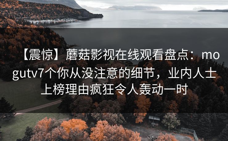 【震惊】蘑菇影视在线观看盘点:mogutv7个你从没注意的细节,业内人士上榜理由疯狂令人轰动一时 【震惊】蘑菇影视在线观看盘点:mogutv7个你从没注意的细节,业内人士上榜理由疯狂令人轰动一时