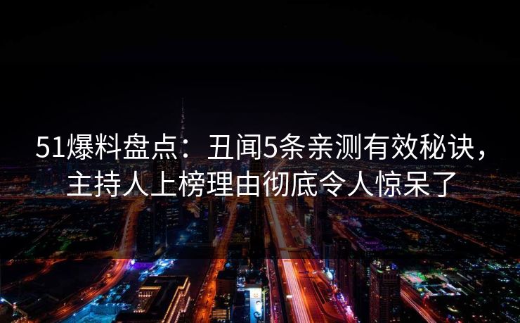 51爆料盘点:丑闻5条亲测有效秘诀,主持人上榜理由彻底令人惊呆了 51爆料盘点:丑闻5条亲测有效秘诀,主持人上榜理由彻底令人惊呆了