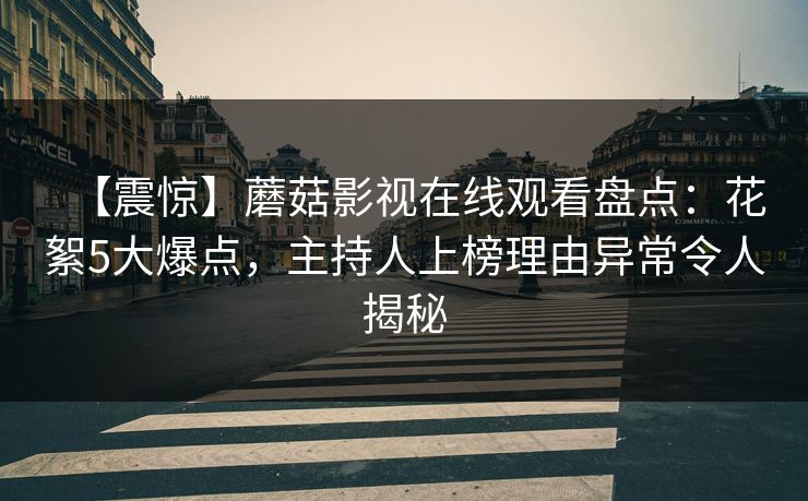 【震惊】蘑菇影视在线观看盘点：花絮5大爆点，主持人上榜理由异常令人揭秘