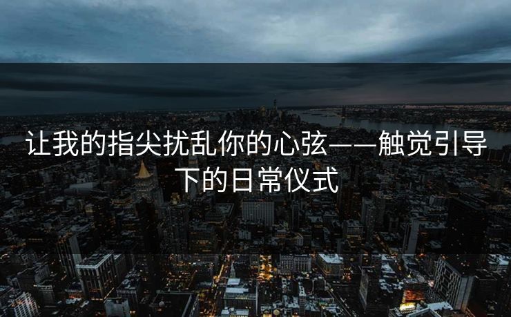 让我的指尖扰乱你的心弦——触觉引导下的日常仪式