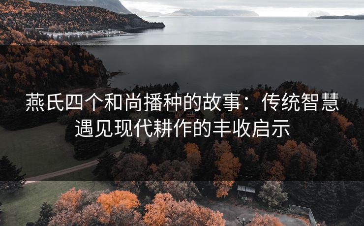 燕氏四个和尚播种的故事：传统智慧遇见现代耕作的丰收启示