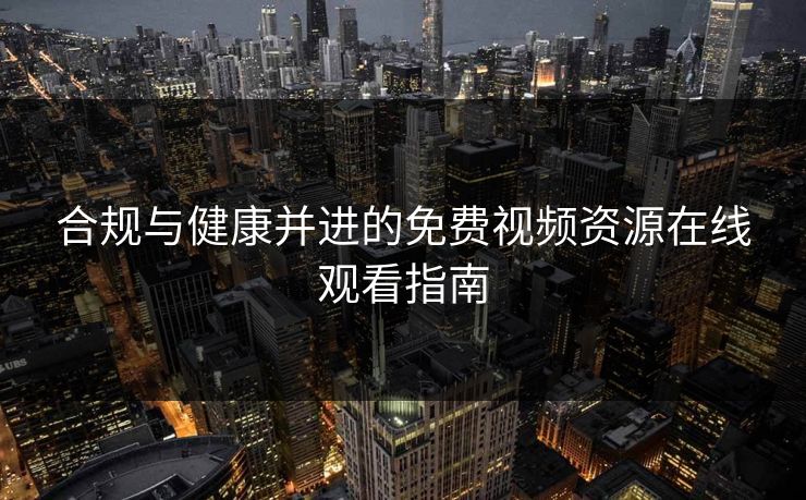 合规与健康并进的免费视频资源在线观看指南