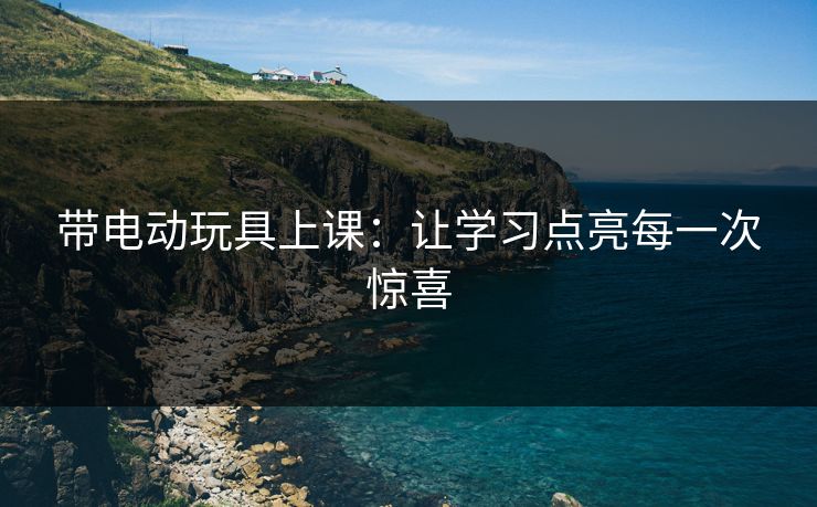 带电动玩具上课：让学习点亮每一次惊喜