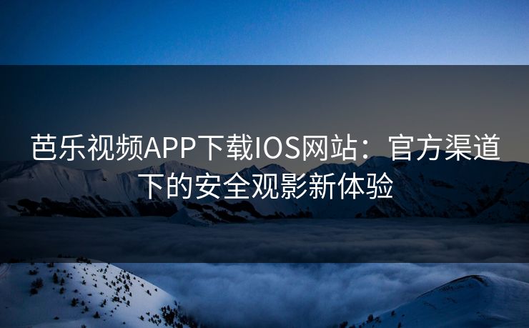 芭乐视频APP下载IOS网站：官方渠道下的安全观影新体验