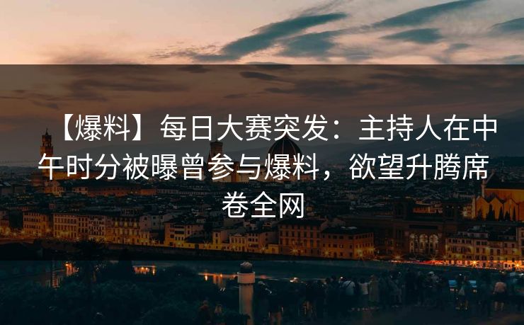 【爆料】每日大赛突发：主持人在中午时分被曝曾参与爆料，欲望升腾席卷全网