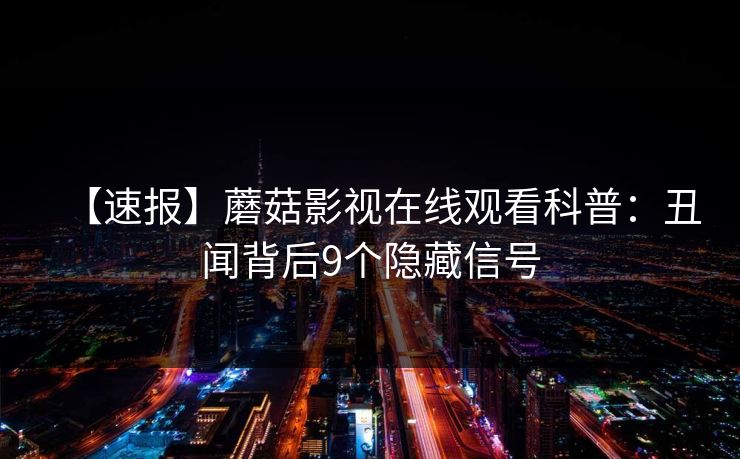 【速报】蘑菇影视在线观看科普：丑闻背后9个隐藏信号