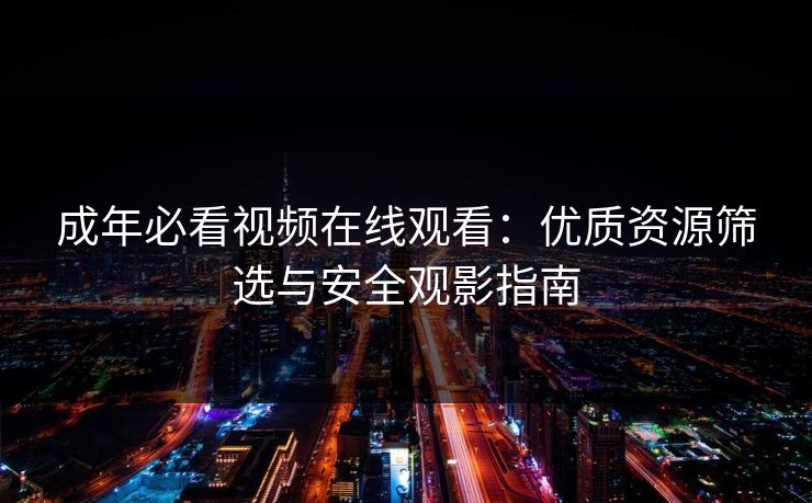 成年必看视频在线观看：优质资源筛选与安全观影指南