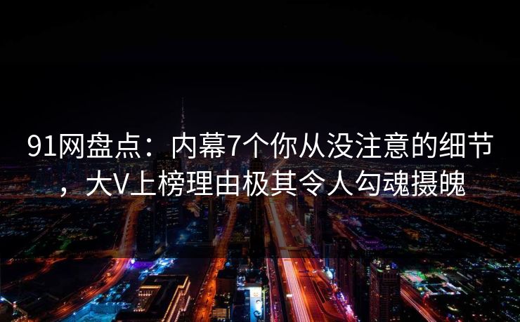 91网盘点：内幕7个你从没注意的细节，大V上榜理由极其令人勾魂摄魄