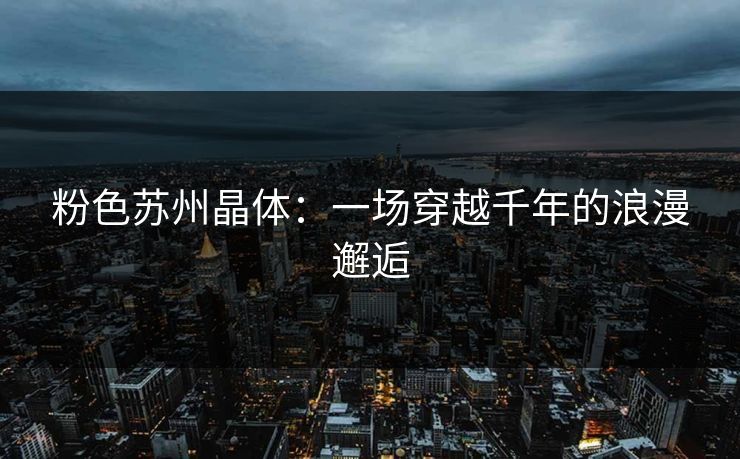 粉色苏州晶体：一场穿越千年的浪漫邂逅