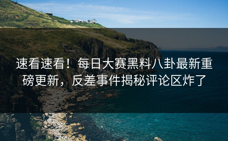 速看速看！每日大赛黑料八卦最新重磅更新，反差事件揭秘评论区炸了