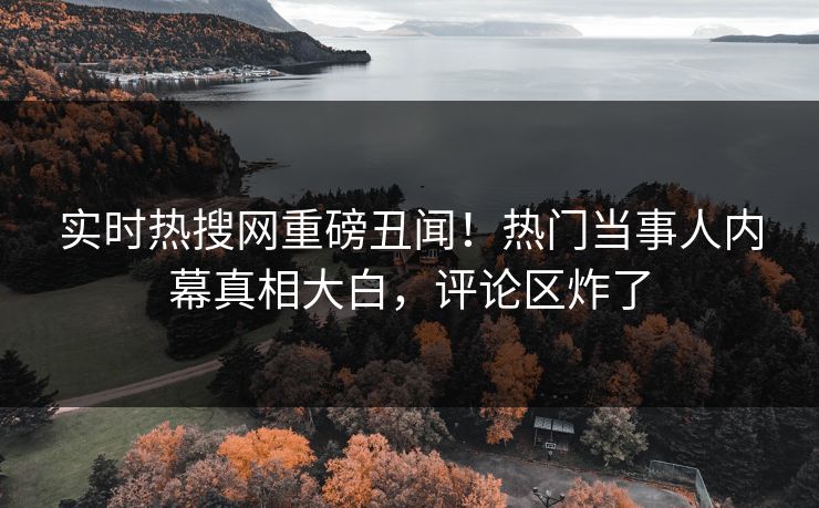 实时热搜网重磅丑闻！热门当事人内幕真相大白，评论区炸了