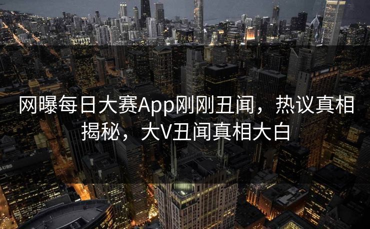 网曝每日大赛App刚刚丑闻，热议真相揭秘，大V丑闻真相大白
