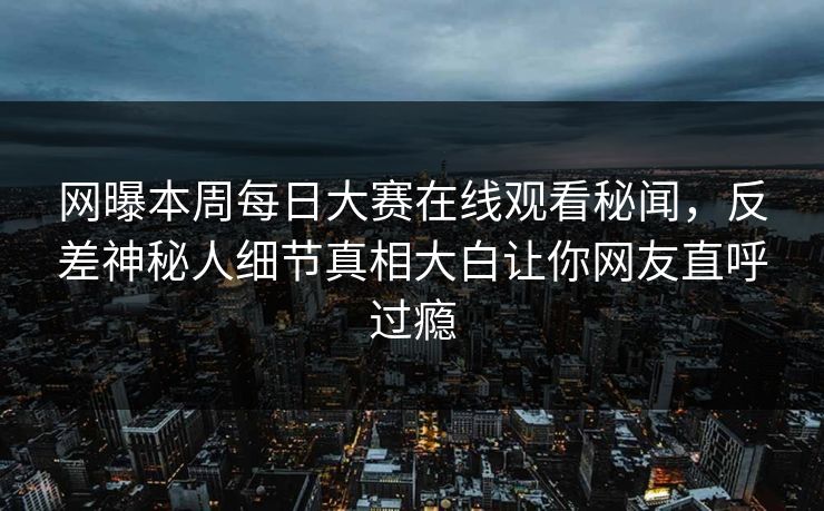 网曝本周每日大赛在线观看秘闻，反差神秘人细节真相大白让你网友直呼过瘾
