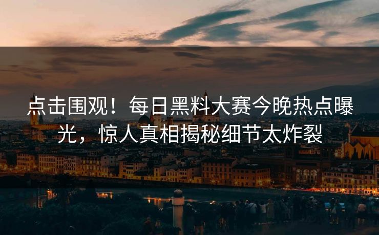 点击围观！每日黑料大赛今晚热点曝光，惊人真相揭秘细节太炸裂