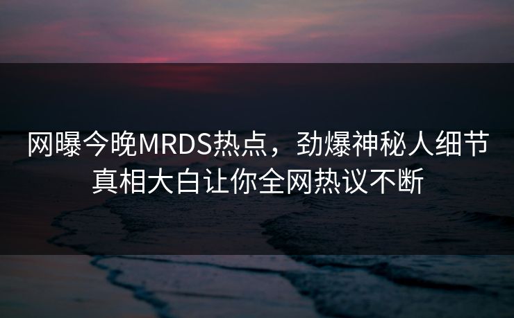 网曝今晚MRDS热点,劲爆神秘人细节真相大白让你全网热议不断