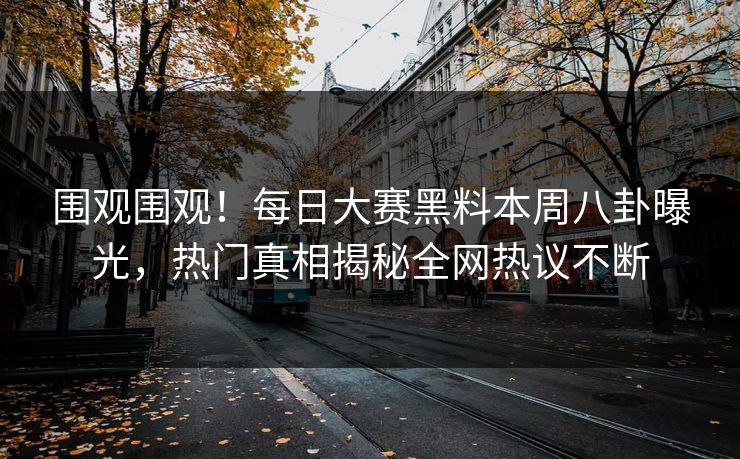 围观围观!每日大赛黑料本周八卦曝光,热门真相揭秘全网热议不断