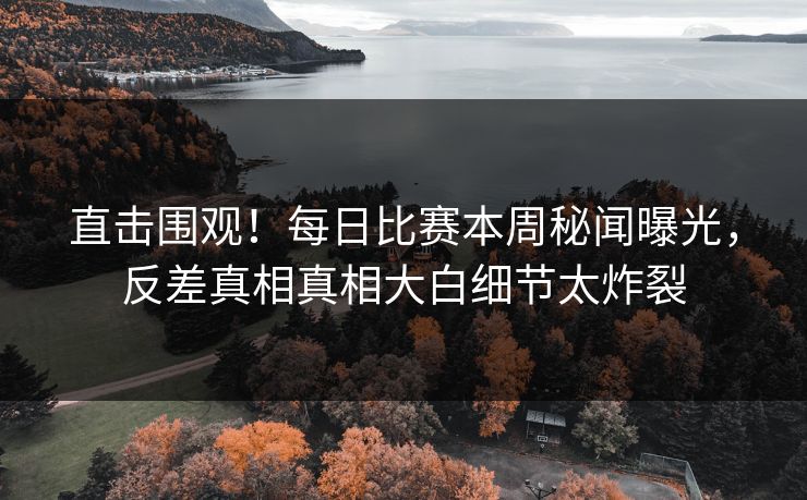 直击围观!每日比赛本周秘闻曝光,反差真相真相大白细节太炸裂