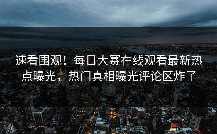 速看围观!每日大赛在线观看最新热点曝光,热门真相曝光评论区炸了