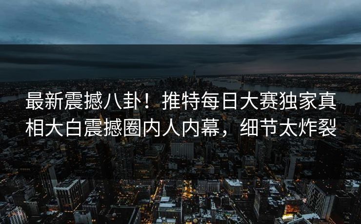 最新震撼八卦!推特每日大赛独家真相大白震撼圈内人内幕,细节太炸裂