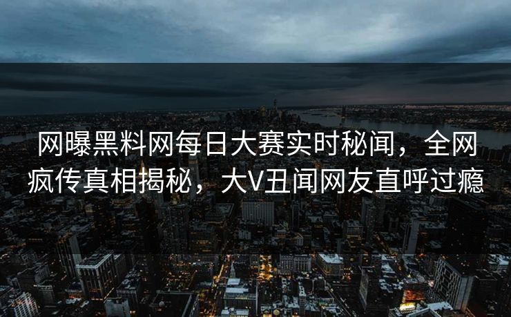 网曝黑料网每日大赛实时秘闻,全网疯传真相揭秘,大V丑闻网友直呼过瘾