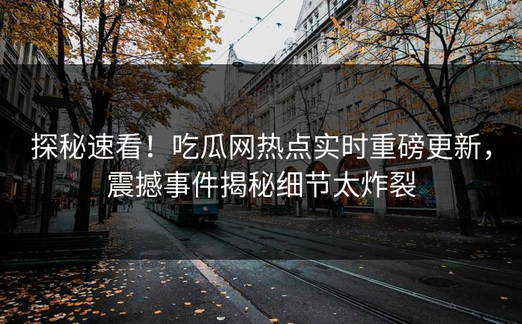 探秘速看！吃瓜网热点实时重磅更新，震撼事件揭秘细节太炸裂