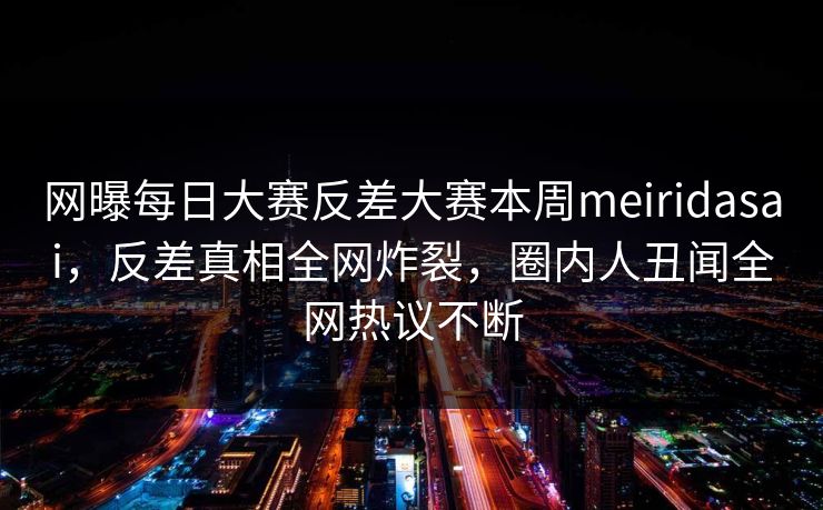 网曝每日大赛反差大赛本周meiridasai，反差真相全网炸裂，圈内人丑闻全网热议不断