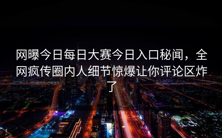 网曝今日每日大赛今日入口秘闻，全网疯传圈内人细节惊爆让你评论区炸了