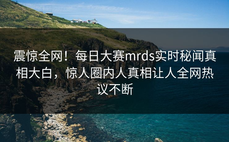 震惊全网！每日大赛mrds实时秘闻真相大白，惊人圈内人真相让人全网热议不断