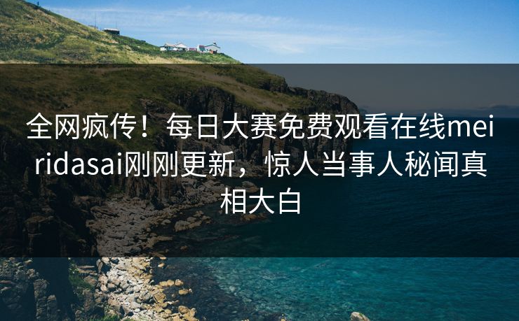 全网疯传！每日大赛免费观看在线meiridasai刚刚更新，惊人当事人秘闻真相大白