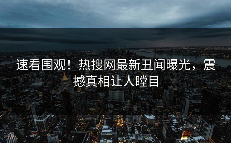 速看围观！热搜网最新丑闻曝光，震撼真相让人瞠目