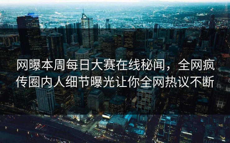 网曝本周每日大赛在线秘闻，全网疯传圈内人细节曝光让你全网热议不断