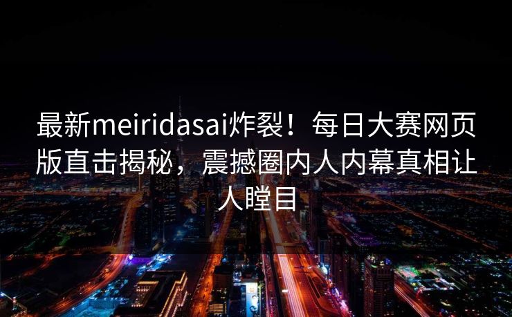最新meiridasai炸裂！每日大赛网页版直击揭秘，震撼圈内人内幕真相让人瞠目